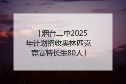 烟台二中2025年计划招收奥林匹克竞赛特长生80人