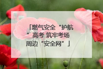 燃气安全“护航”高考 筑牢考场周边“安全网”