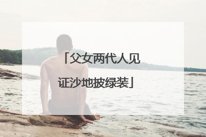 父女两代人见证沙地披绿装