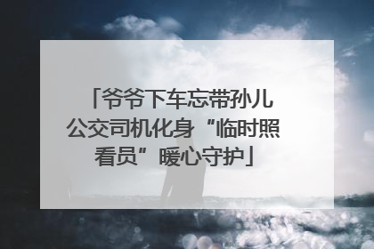爷爷下车忘带孙儿 公交司机化身“临时照看员”暖心守护