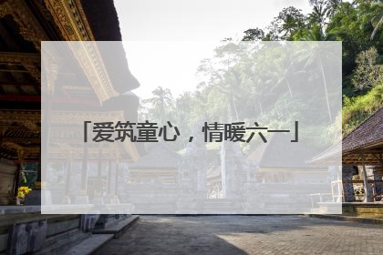 爱筑童心，情暖六一