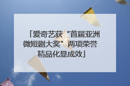 爱奇艺获“首届亚洲微短剧大奖”两项荣誉 精品化显成效