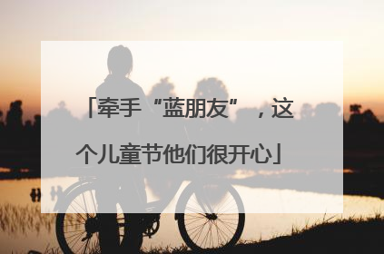 牵手“蓝朋友”，这个儿童节他们很开心