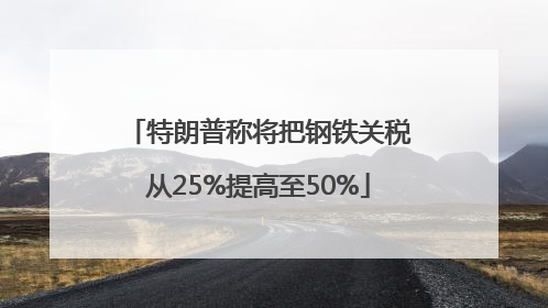 特朗普称将把钢铁关税从25%提高至50%