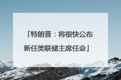 特朗普：将很快公布新任美联储主席任命