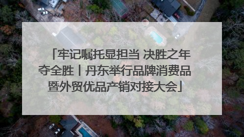 牢记嘱托显担当 决胜之年夺全胜丨丹东举行品牌消费品暨外贸优品产销对接大会