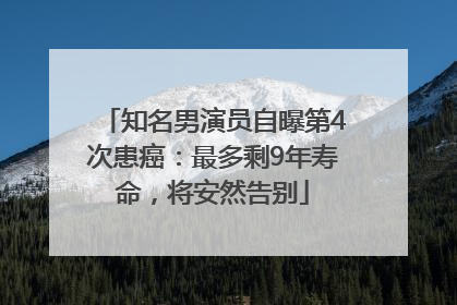 知名男演员自曝第4次患癌：最多剩9年寿命，将安然告别
