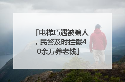 电梯巧遇被骗人，民警及时拦截40余万养老钱