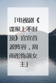 电视剧《谍报上不封顶》官宣首波阵容，周雨彤饰演女主
