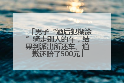 男子“酒后犯糊涂”骑走别人的车，结果到派出所还车、道歉还赔了500元