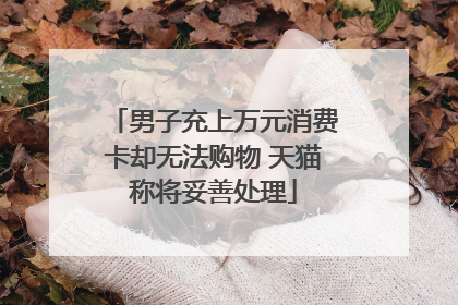 男子充上万元消费卡却无法购物 天猫称将妥善处理