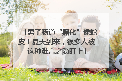 男子肠道“黑化”像蛇皮！夏天到来，很多人被这种难言之隐盯上