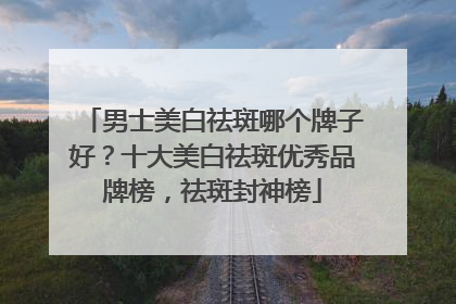 男士美白祛斑哪个牌子好？十大美白祛斑优秀品牌榜，祛斑封神榜