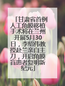 甘肃省首例人工角膜移植手术将在兰州开展5月30日，李绍伟教授赴兰亲自主刀，开启角膜盲患者复明新纪元