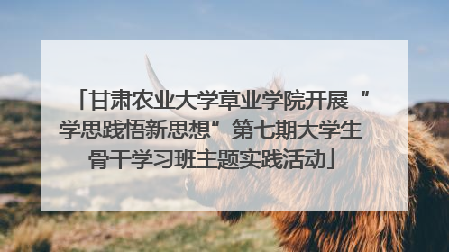甘肃农业大学草业学院开展“学思践悟新思想”第七期大学生骨干学习班主题实践活动