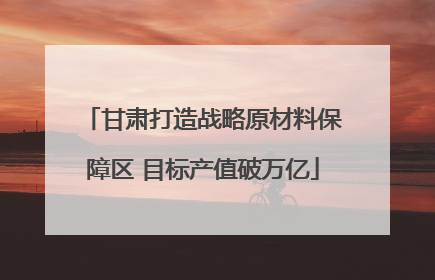 甘肃打造战略原材料保障区 目标产值破万亿