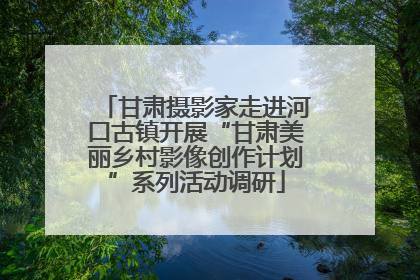 甘肃摄影家走进河口古镇开展“甘肃美丽乡村影像创作计划”系列活动调研