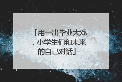 用一出毕业大戏，小学生们和未来的自己对话