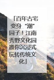 百年古宅变身“潮”园子！江南秀野文化园邀你沉浸式玩转传统文化