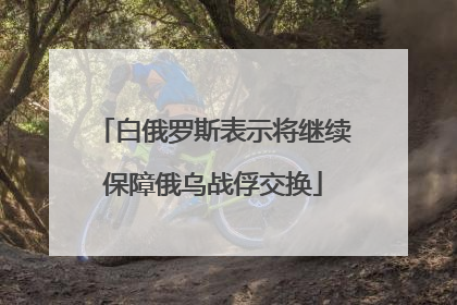 白俄罗斯表示将继续保障俄乌战俘交换