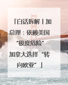 白话拆解丨加总理：依赖美国“极度危险” 加拿大选择“转向欧亚”