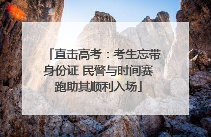 直击高考：考生忘带身份证 民警与时间赛跑助其顺利入场