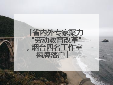 省内外专家聚力“劳动教育改革”，烟台四名工作室揭牌落户