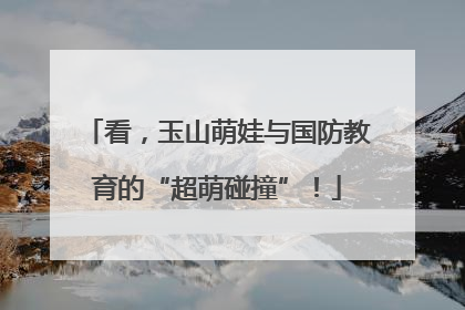 看，玉山萌娃与国防教育的“超萌碰撞”！