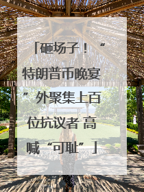 砸场子！“特朗普币晚宴”外聚集上百位抗议者 高喊“可耻”