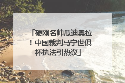 硬刚名帅瓜迪奥拉！中国裁判马宁世俱杯执法引热议