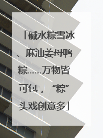 碱水粽雪冰、麻油姜母鸭粽……万物皆可包，“粽”头戏创意多