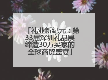 礼业新纪元：第33届深圳礼品展缔造30万买家的全球商贸盛宴