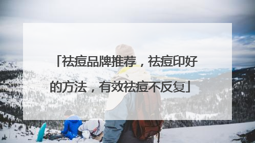 祛痘品牌推荐，祛痘印好的方法，有效祛痘不反复