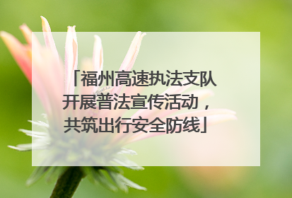 福州高速执法支队开展普法宣传活动，共筑出行安全防线