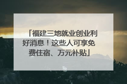 福建三地就业创业利好消息！这些人可享免费住宿、万元补贴