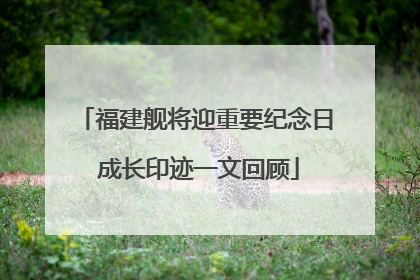 福建舰将迎重要纪念日 成长印迹一文回顾
