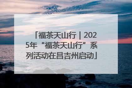 福茶天山行｜2025年“福茶天山行”系列活动在昌吉州启动