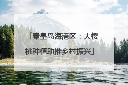 秦皇岛海港区：大樱桃种植助推乡村振兴