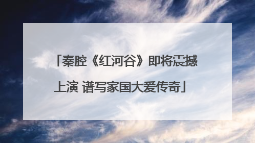 秦腔《红河谷》即将震撼上演 谱写家国大爱传奇