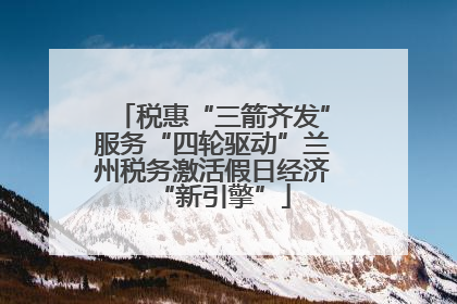 税惠“三箭齐发”服务“四轮驱动”兰州税务激活假日经济“新引擎”