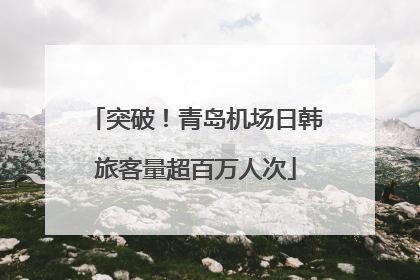 突破！青岛机场日韩旅客量超百万人次