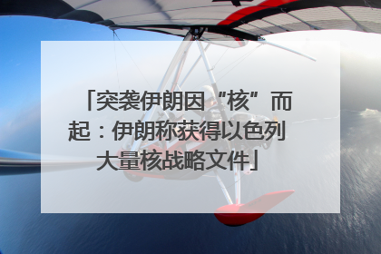 突袭伊朗因“核”而起：伊朗称获得以色列大量核战略文件