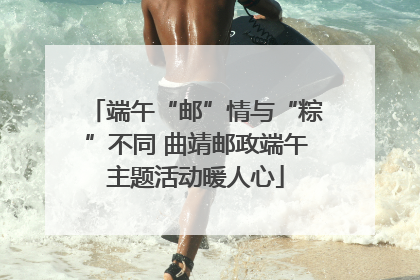 端午“邮”情与“粽”不同 曲靖邮政端午主题活动暖人心