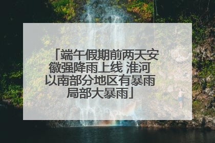 端午假期前两天安徽强降雨上线 淮河以南部分地区有暴雨局部大暴雨