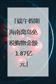 端午假期海南离岛免税购物金额1.87亿元
