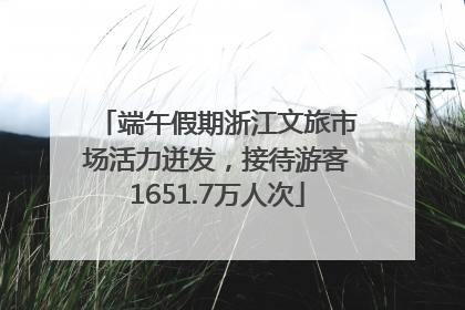 端午假期浙江文旅市场活力迸发，接待游客1651.7万人次