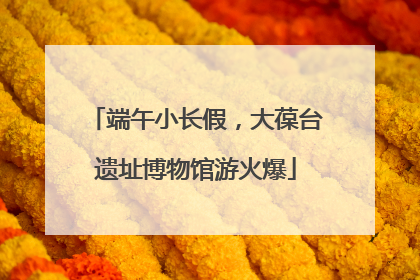 端午小长假，大葆台遗址博物馆游火爆