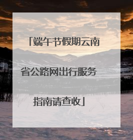 端午节假期云南省公路网出行服务指南请查收