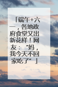 端午+六一，各地政府食堂又出新花样！网友：“妈，我今天不回家吃了”