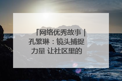网络优秀故事｜孔繁琳：镜头捕捉力量 让社区里的温暖“被看见”